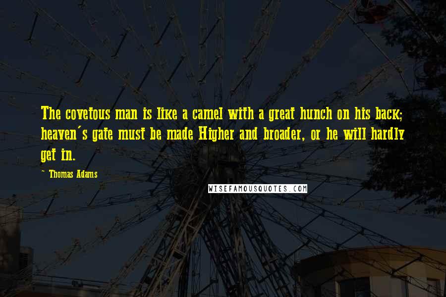 Thomas Adams Quotes: The covetous man is like a camel with a great hunch on his back; heaven's gate must be made Higher and broader, or he will hardly get in.