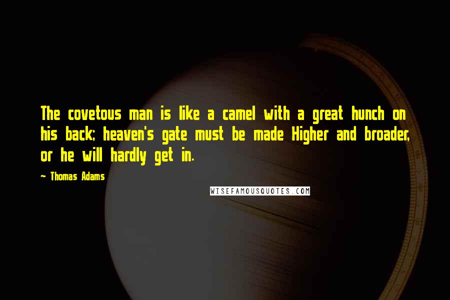 Thomas Adams Quotes: The covetous man is like a camel with a great hunch on his back; heaven's gate must be made Higher and broader, or he will hardly get in.