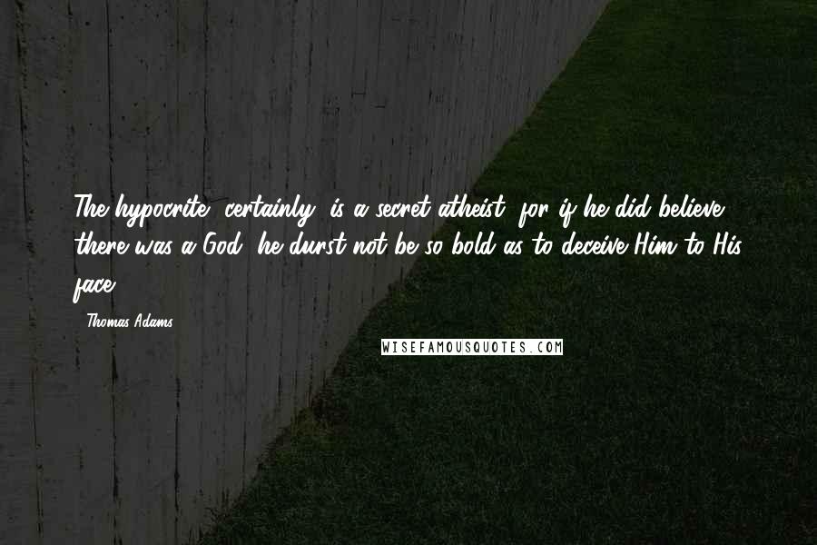 Thomas Adams Quotes: The hypocrite, certainly, is a secret atheist; for if he did believe there was a God, he durst not be so bold as to deceive Him to His face.