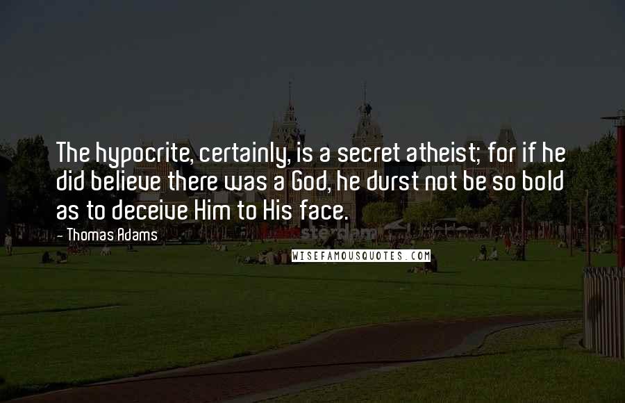 Thomas Adams Quotes: The hypocrite, certainly, is a secret atheist; for if he did believe there was a God, he durst not be so bold as to deceive Him to His face.