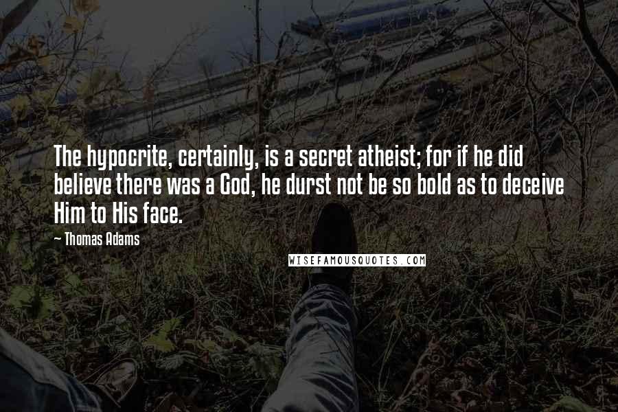 Thomas Adams Quotes: The hypocrite, certainly, is a secret atheist; for if he did believe there was a God, he durst not be so bold as to deceive Him to His face.