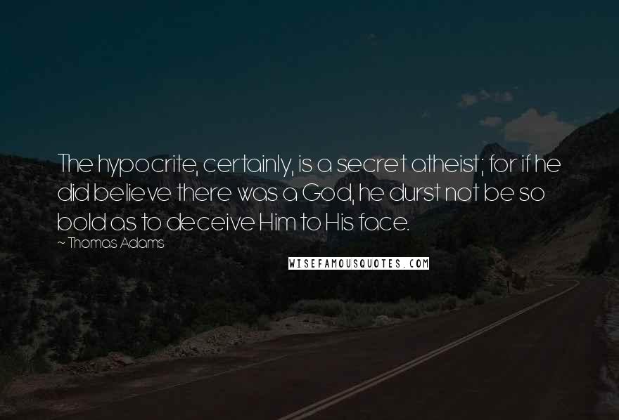 Thomas Adams Quotes: The hypocrite, certainly, is a secret atheist; for if he did believe there was a God, he durst not be so bold as to deceive Him to His face.