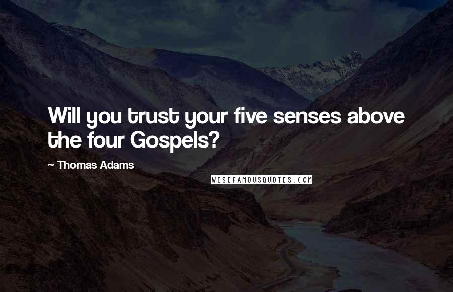 Thomas Adams Quotes: Will you trust your five senses above the four Gospels?