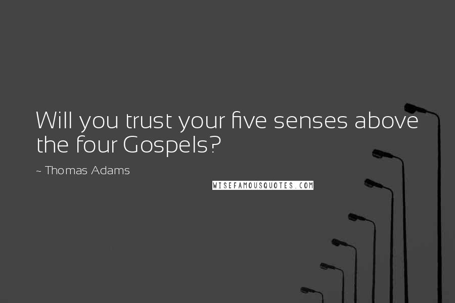 Thomas Adams Quotes: Will you trust your five senses above the four Gospels?