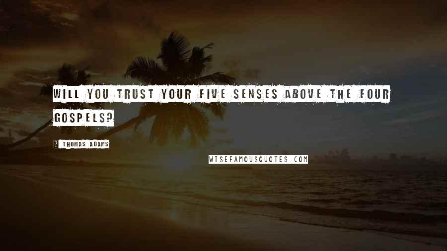 Thomas Adams Quotes: Will you trust your five senses above the four Gospels?