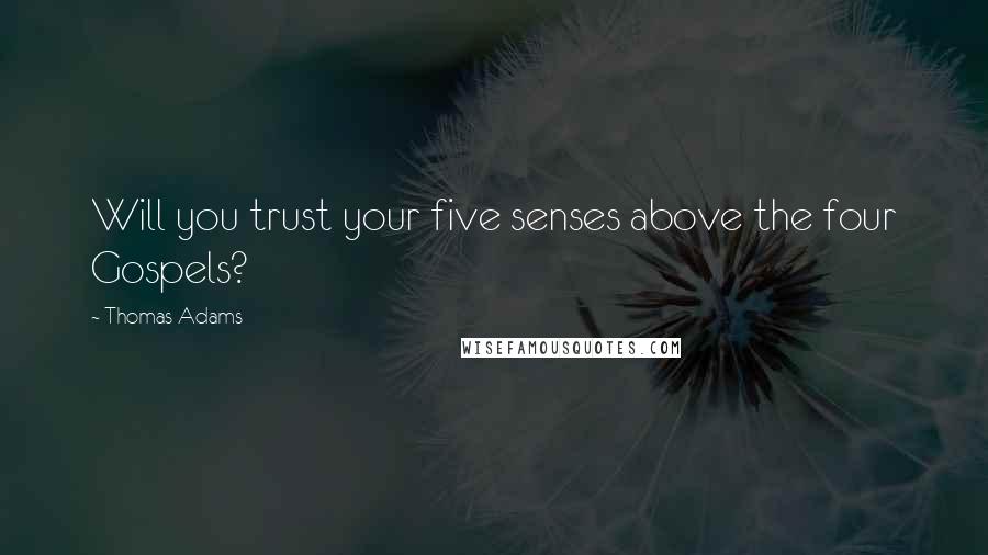 Thomas Adams Quotes: Will you trust your five senses above the four Gospels?
