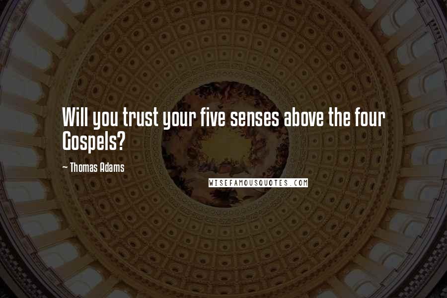 Thomas Adams Quotes: Will you trust your five senses above the four Gospels?