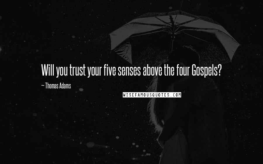 Thomas Adams Quotes: Will you trust your five senses above the four Gospels?