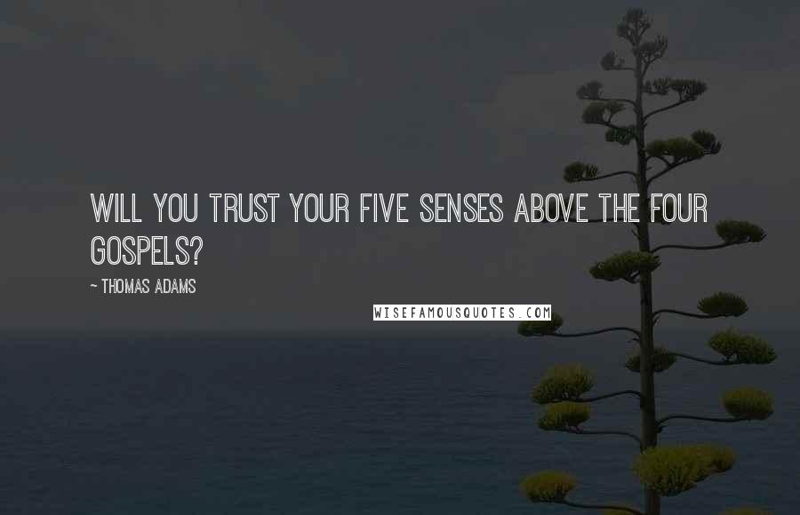 Thomas Adams Quotes: Will you trust your five senses above the four Gospels?