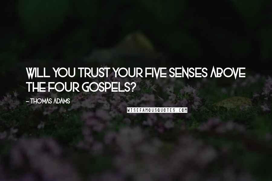 Thomas Adams Quotes: Will you trust your five senses above the four Gospels?