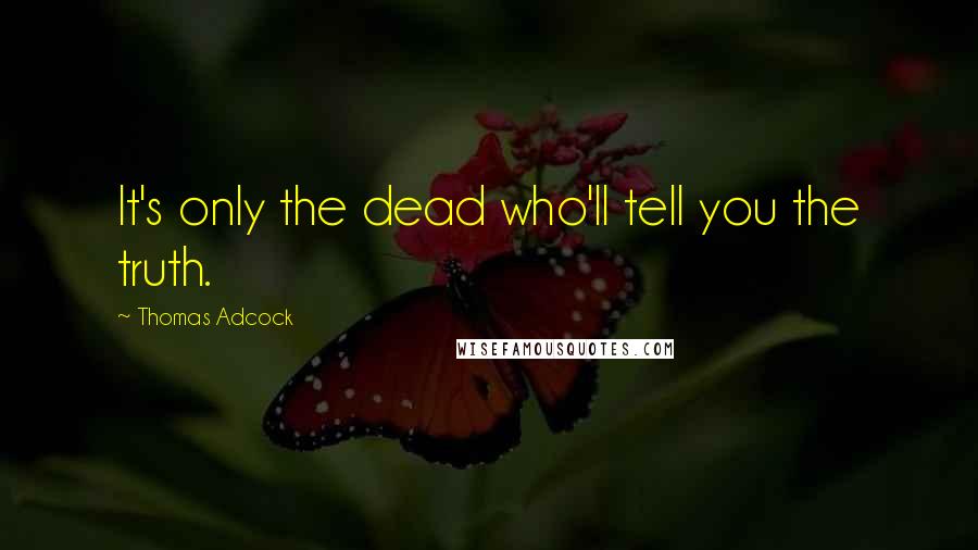 Thomas Adcock Quotes: It's only the dead who'll tell you the truth.
