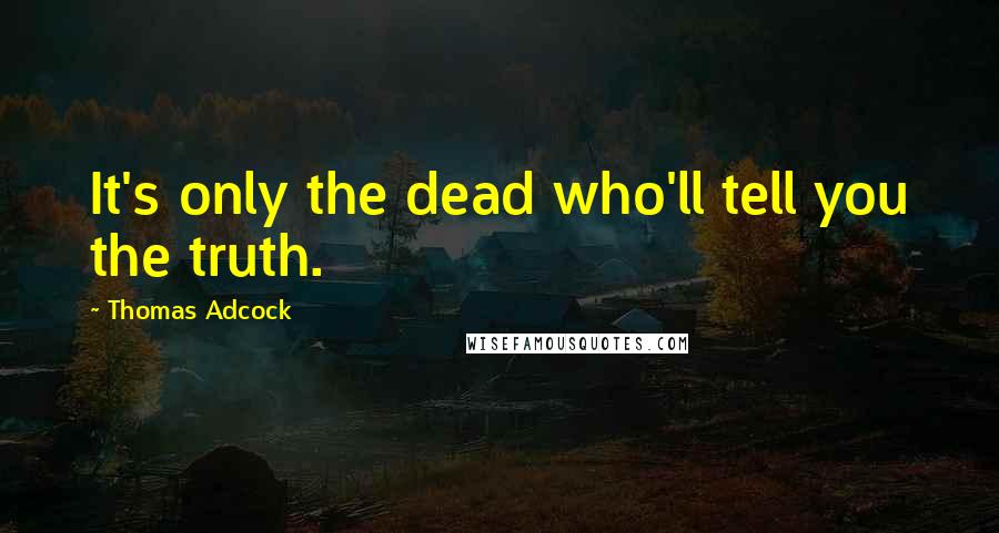 Thomas Adcock Quotes: It's only the dead who'll tell you the truth.