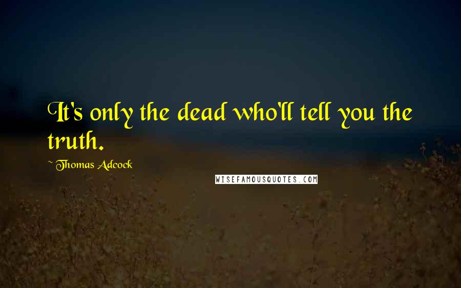 Thomas Adcock Quotes: It's only the dead who'll tell you the truth.