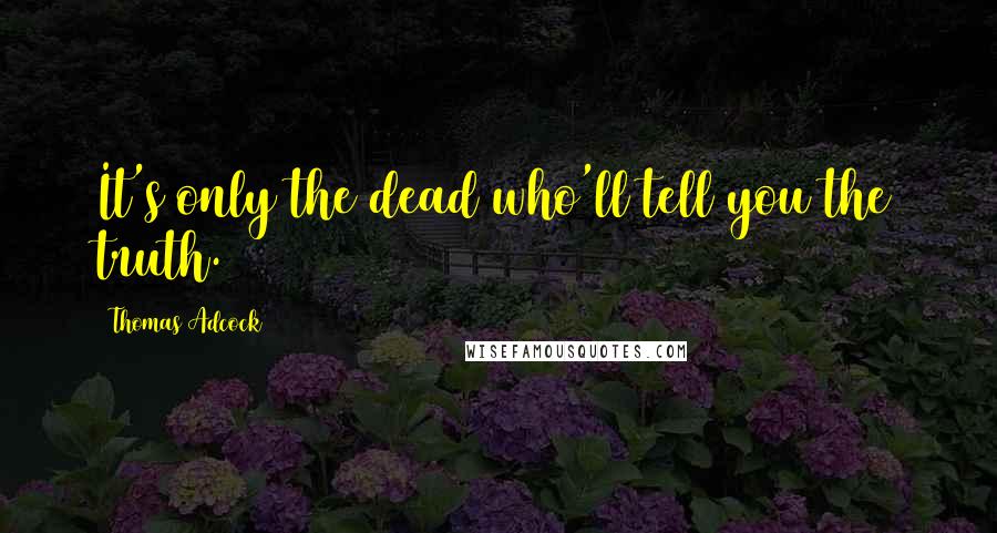 Thomas Adcock Quotes: It's only the dead who'll tell you the truth.