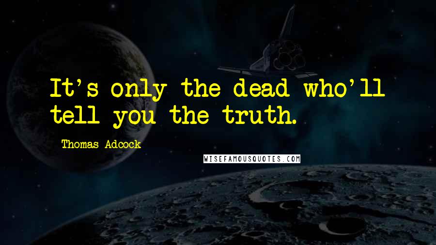 Thomas Adcock Quotes: It's only the dead who'll tell you the truth.