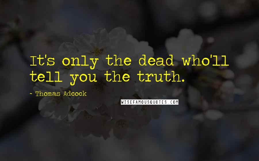 Thomas Adcock Quotes: It's only the dead who'll tell you the truth.