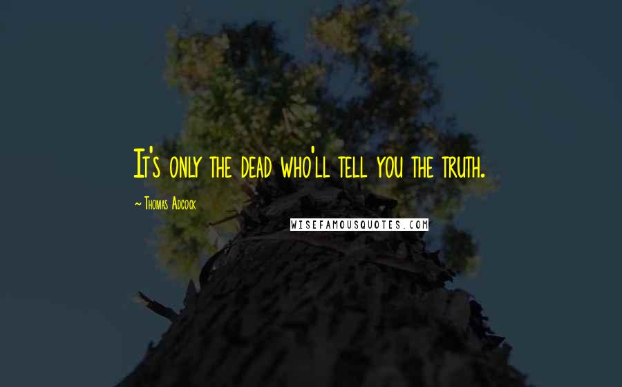 Thomas Adcock Quotes: It's only the dead who'll tell you the truth.