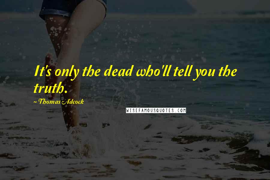 Thomas Adcock Quotes: It's only the dead who'll tell you the truth.