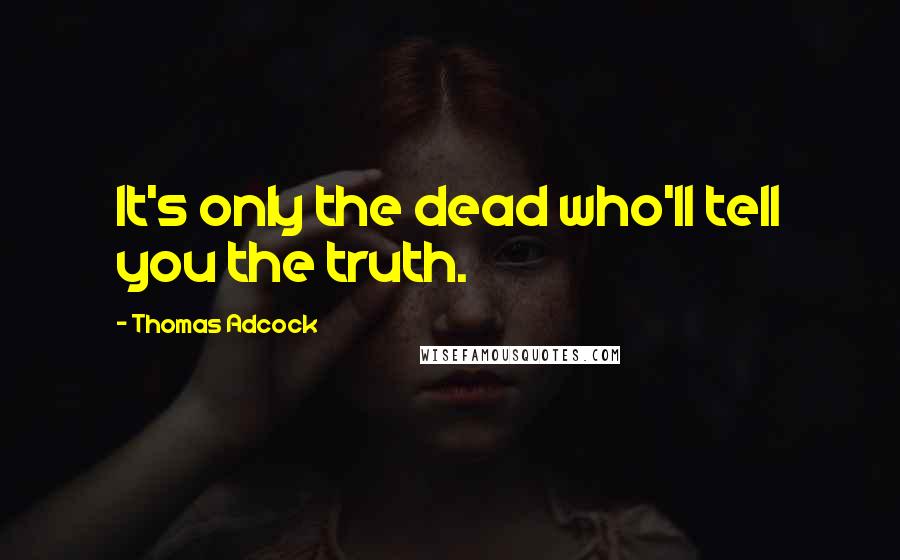 Thomas Adcock Quotes: It's only the dead who'll tell you the truth.
