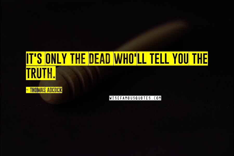 Thomas Adcock Quotes: It's only the dead who'll tell you the truth.