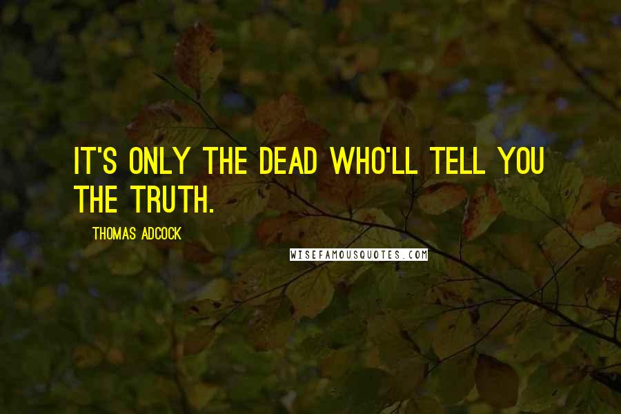 Thomas Adcock Quotes: It's only the dead who'll tell you the truth.