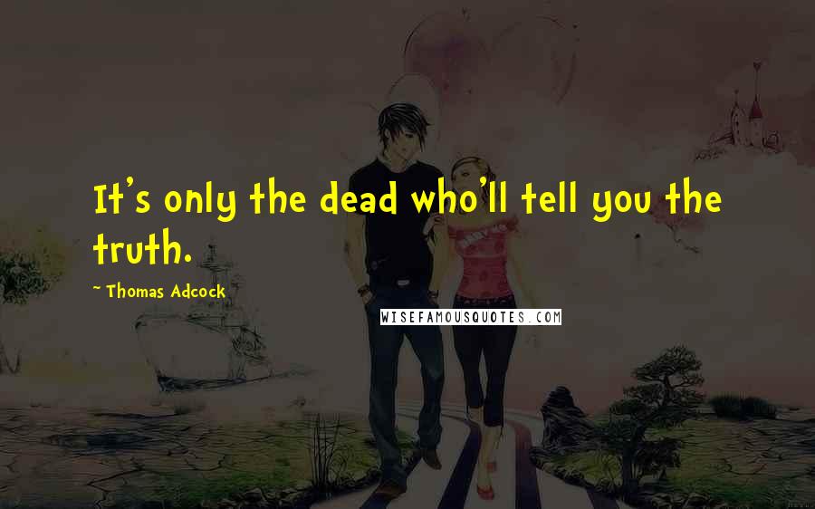 Thomas Adcock Quotes: It's only the dead who'll tell you the truth.