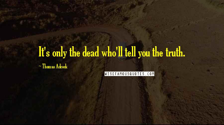 Thomas Adcock Quotes: It's only the dead who'll tell you the truth.