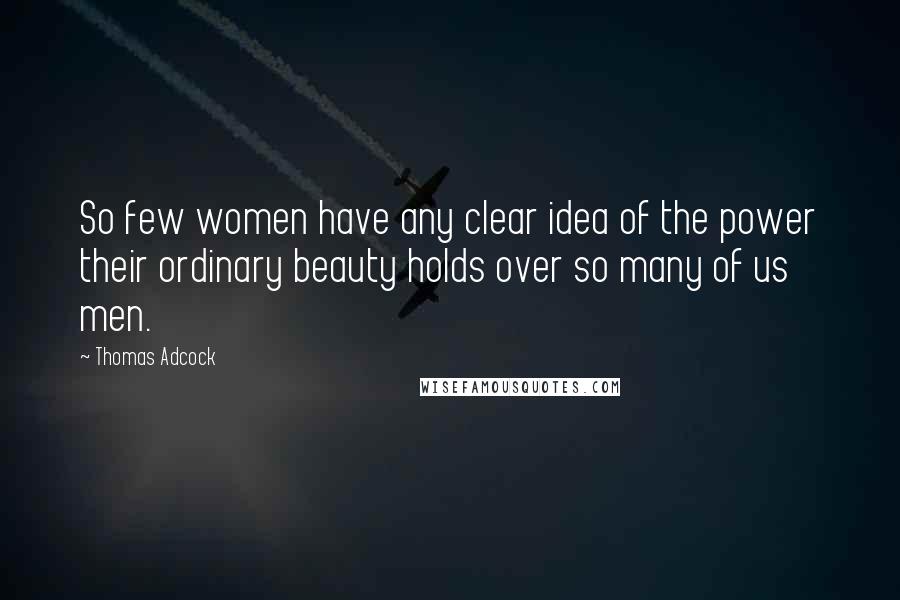 Thomas Adcock Quotes: So few women have any clear idea of the power their ordinary beauty holds over so many of us men.