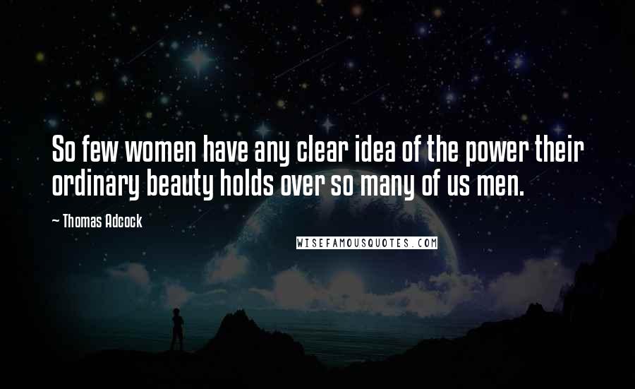 Thomas Adcock Quotes: So few women have any clear idea of the power their ordinary beauty holds over so many of us men.