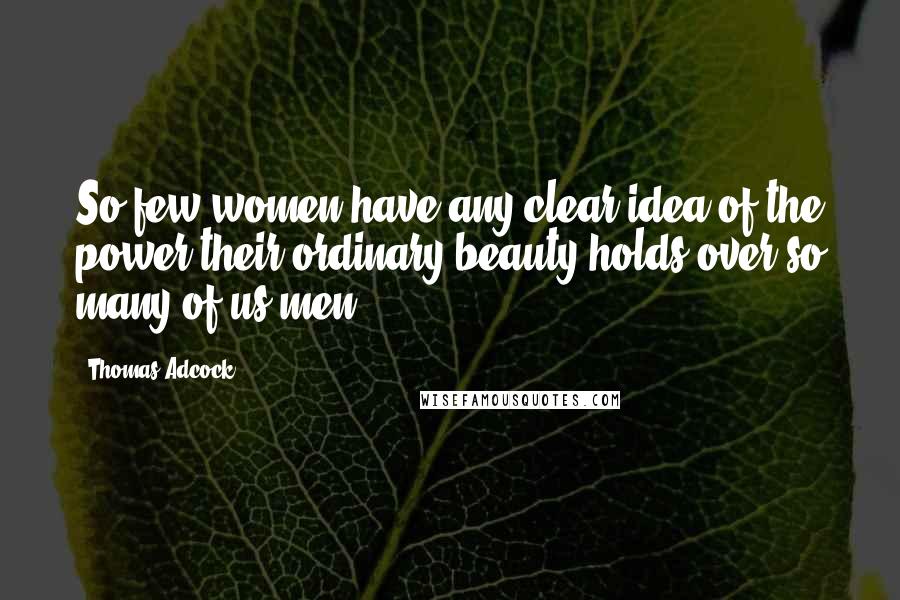 Thomas Adcock Quotes: So few women have any clear idea of the power their ordinary beauty holds over so many of us men.
