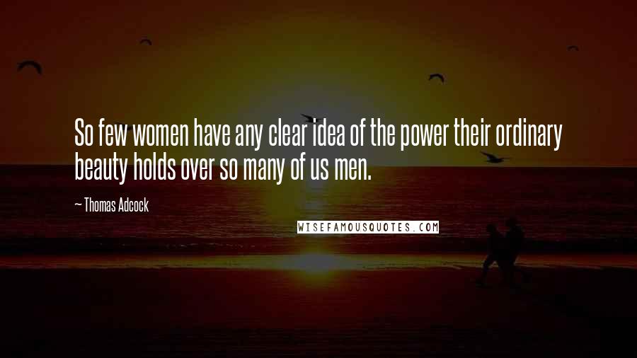 Thomas Adcock Quotes: So few women have any clear idea of the power their ordinary beauty holds over so many of us men.