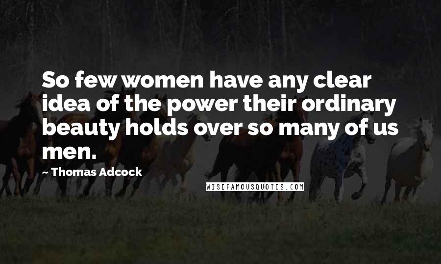Thomas Adcock Quotes: So few women have any clear idea of the power their ordinary beauty holds over so many of us men.