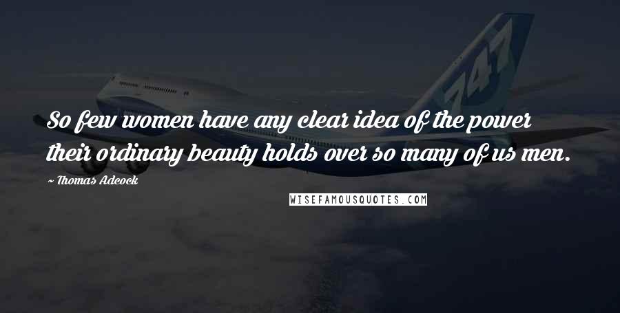 Thomas Adcock Quotes: So few women have any clear idea of the power their ordinary beauty holds over so many of us men.
