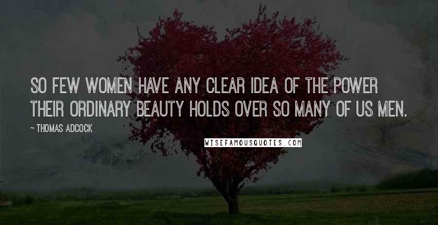 Thomas Adcock Quotes: So few women have any clear idea of the power their ordinary beauty holds over so many of us men.