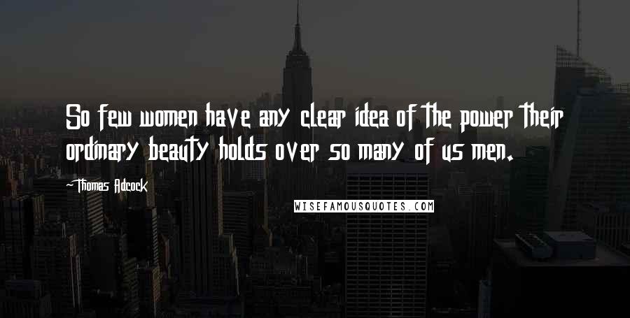 Thomas Adcock Quotes: So few women have any clear idea of the power their ordinary beauty holds over so many of us men.