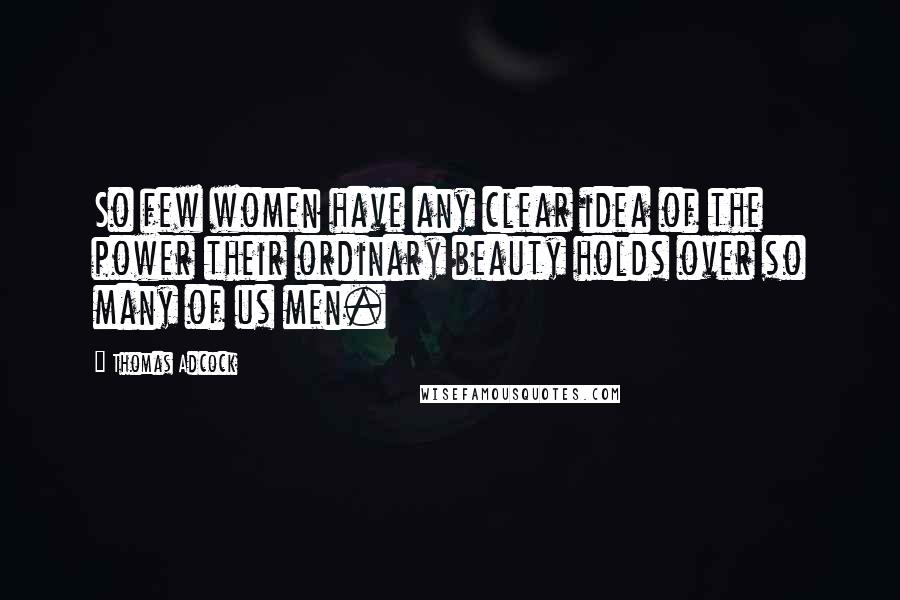 Thomas Adcock Quotes: So few women have any clear idea of the power their ordinary beauty holds over so many of us men.