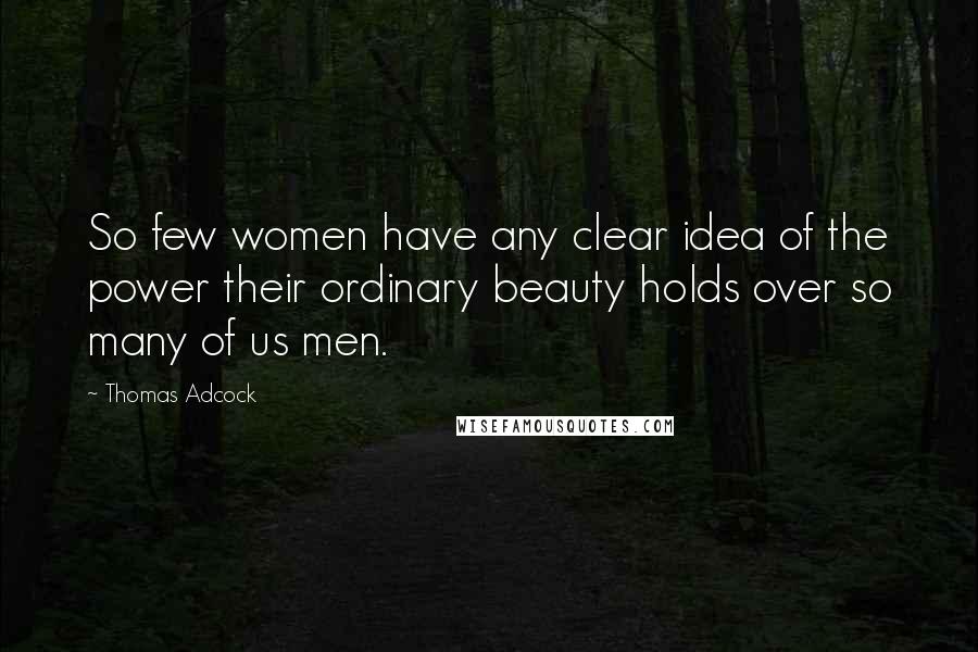 Thomas Adcock Quotes: So few women have any clear idea of the power their ordinary beauty holds over so many of us men.