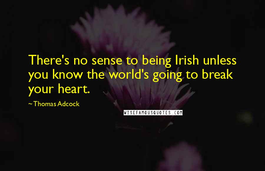 Thomas Adcock Quotes: There's no sense to being Irish unless you know the world's going to break your heart.