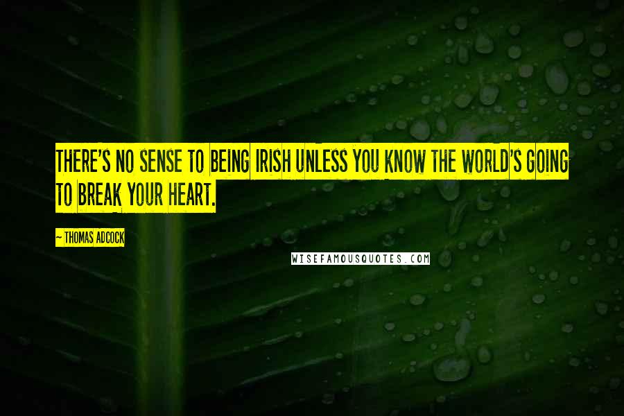 Thomas Adcock Quotes: There's no sense to being Irish unless you know the world's going to break your heart.