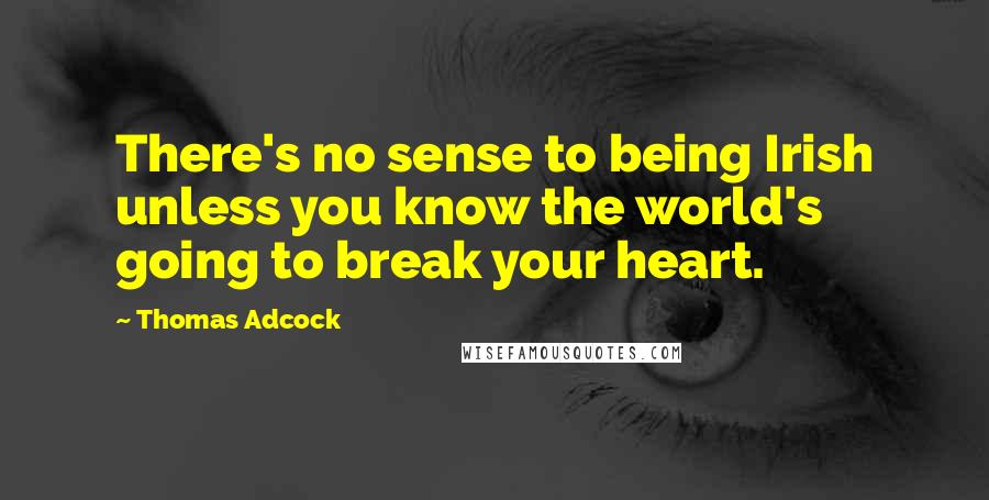 Thomas Adcock Quotes: There's no sense to being Irish unless you know the world's going to break your heart.