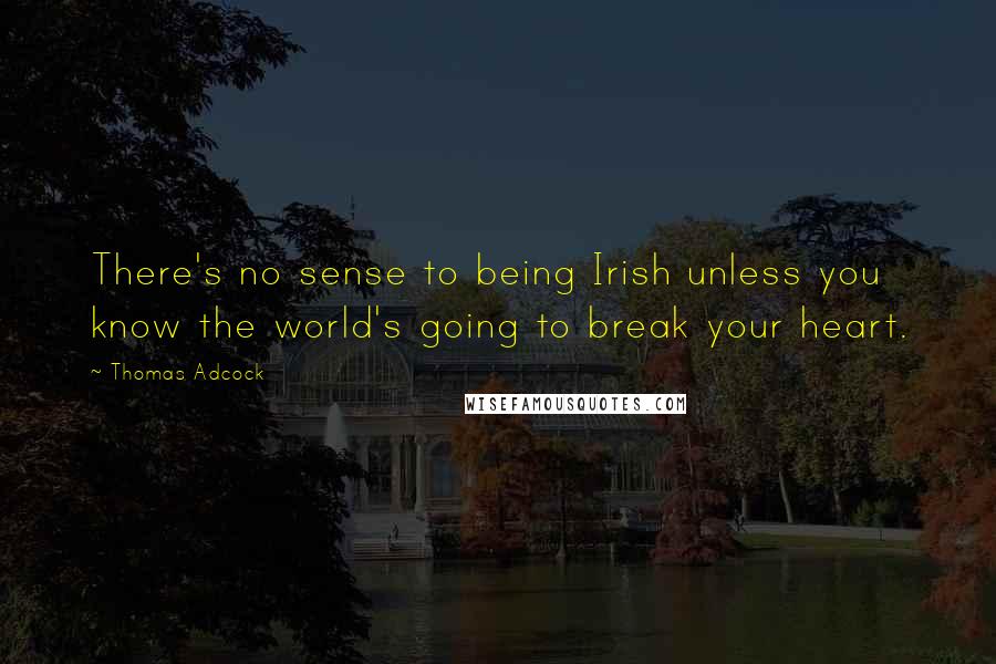Thomas Adcock Quotes: There's no sense to being Irish unless you know the world's going to break your heart.