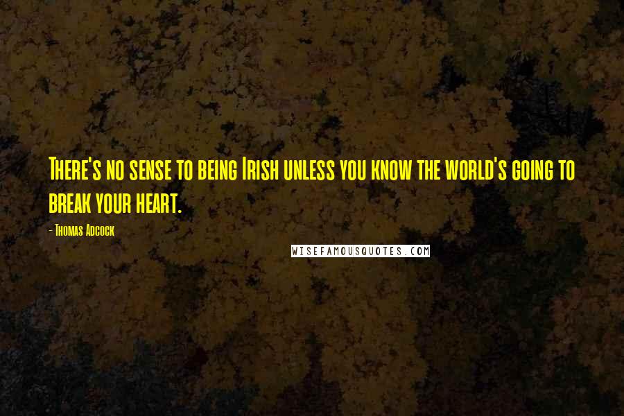 Thomas Adcock Quotes: There's no sense to being Irish unless you know the world's going to break your heart.