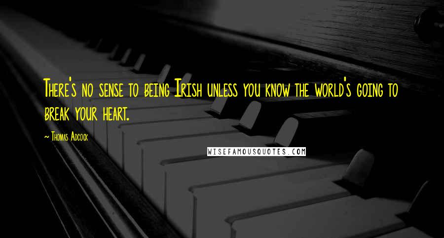 Thomas Adcock Quotes: There's no sense to being Irish unless you know the world's going to break your heart.