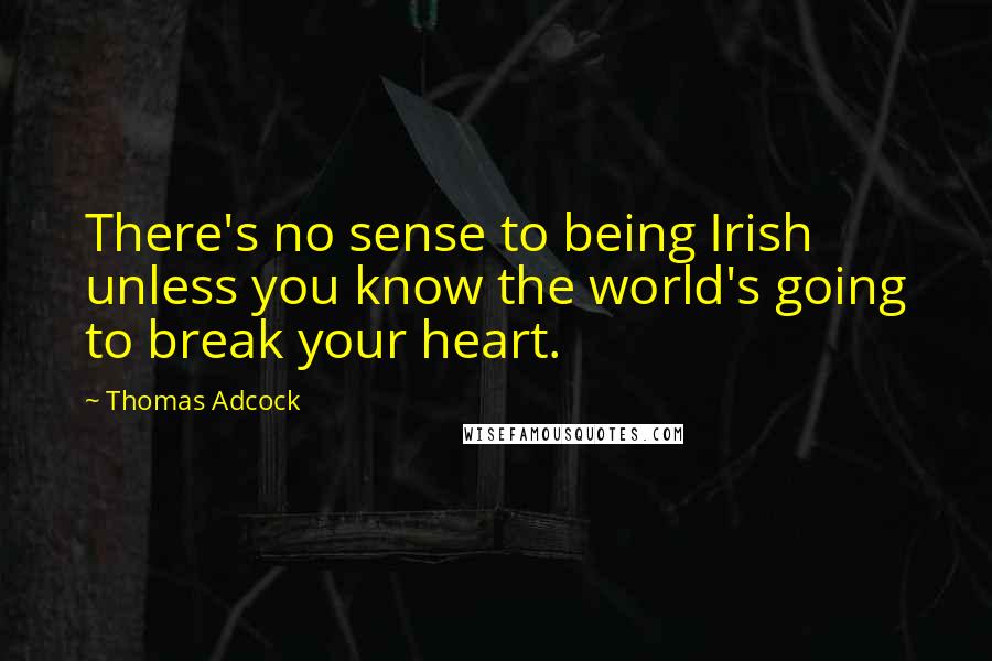 Thomas Adcock Quotes: There's no sense to being Irish unless you know the world's going to break your heart.