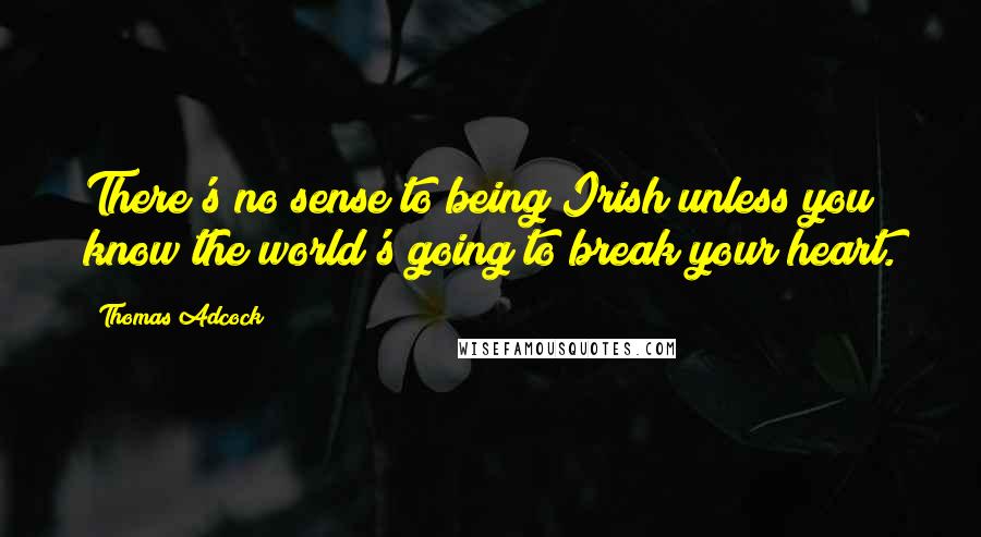 Thomas Adcock Quotes: There's no sense to being Irish unless you know the world's going to break your heart.