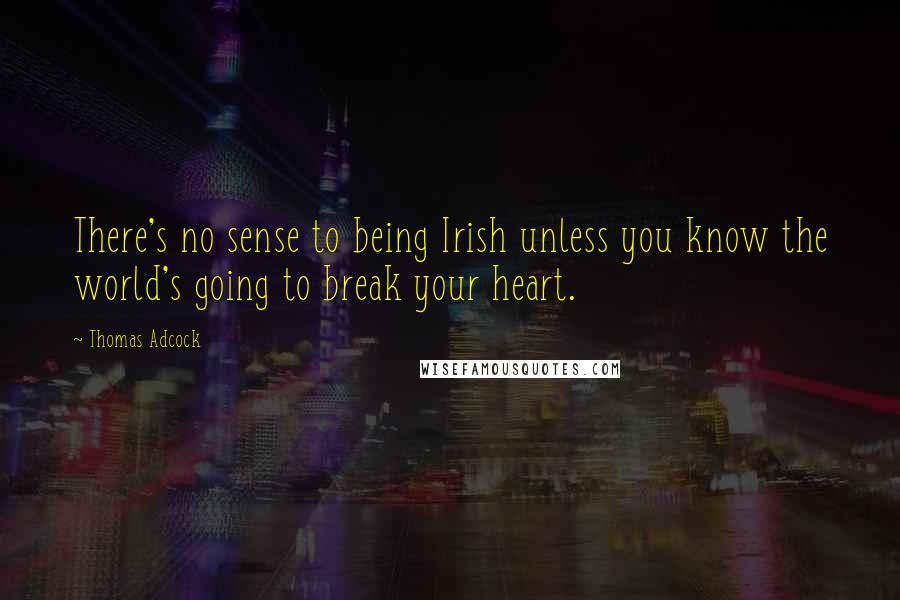 Thomas Adcock Quotes: There's no sense to being Irish unless you know the world's going to break your heart.