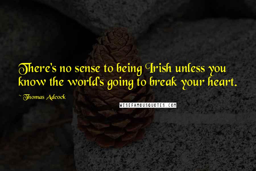 Thomas Adcock Quotes: There's no sense to being Irish unless you know the world's going to break your heart.