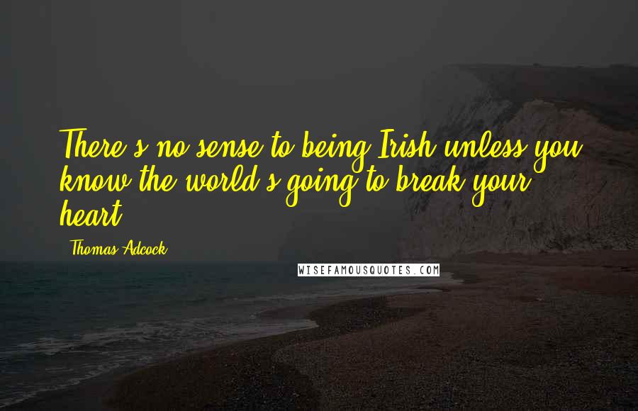 Thomas Adcock Quotes: There's no sense to being Irish unless you know the world's going to break your heart.