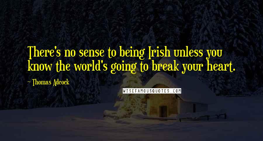 Thomas Adcock Quotes: There's no sense to being Irish unless you know the world's going to break your heart.
