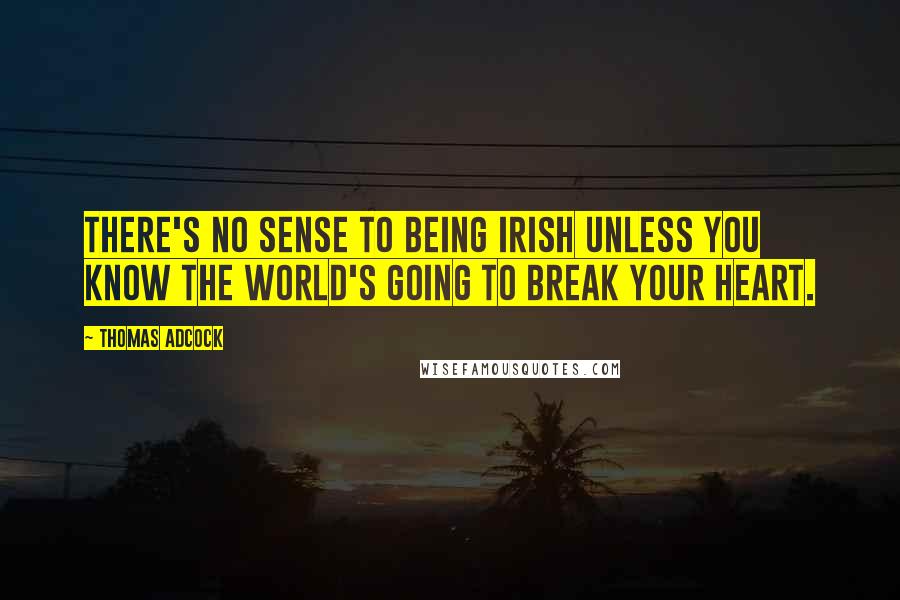 Thomas Adcock Quotes: There's no sense to being Irish unless you know the world's going to break your heart.